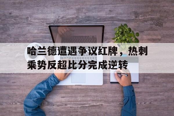 哈兰德遭遇争议红牌，热刺乘势反超比分完成逆转的简单介绍